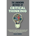 The Unknown Methods of Critical Thinking: Discover The Key Skills and Tools You Will Need for Critical Thinking, Decision Making and Problem Solving, - Paperback