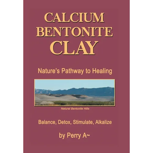 Calcium Bentonite Clay: Nature's Pathway to Healing Balance, Detox, Stimulate, Alkalize - Hardcover