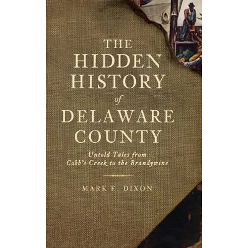 The Hidden History of Delaware County: Untold Tales from Cobb's Creek to the Brandywine
