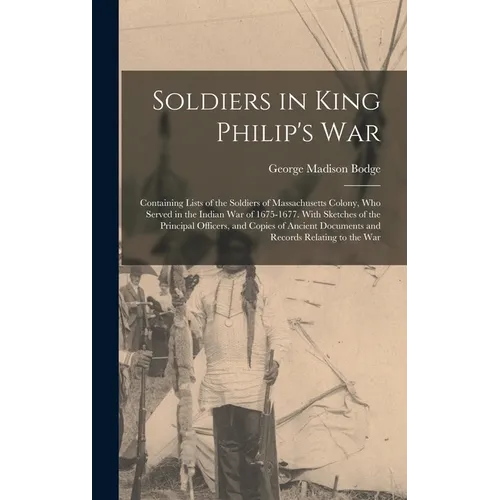 Soldiers in King Philip's War: Containing Lists of the Soldiers of Massachusetts Colony, Who Served in the Indian War of 1675-1677. With Sketches of