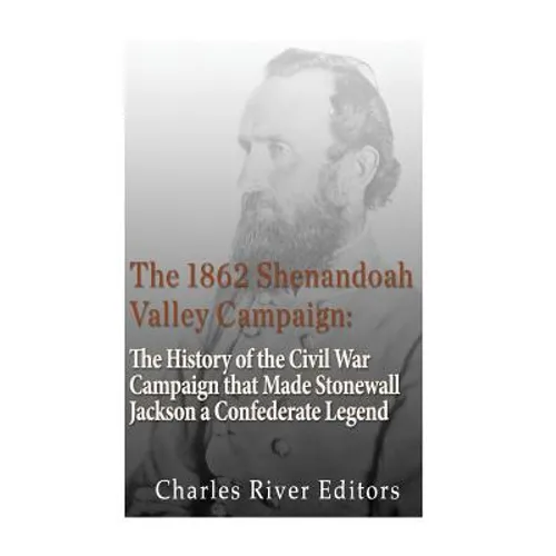 The 1862 Shenandoah Valley Campaign: The History of the Civil War Campaign that Made Stonewall Jackson a Confederate Legend