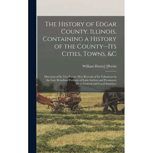 The History of Edgar County, Illinois, Containing a History of the County--Its Cities, Towns, &c: Directory of Its Tax-Payers; War Records of Its Volu