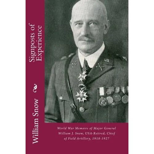 Signposts of Experience: World War Memoirs of Major General William J. Snow, USA-Retired, Chief of Field Artillery, 1918-1927
