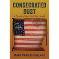 Consecrated Dust: A Novel of the Civil War North