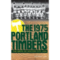 The 1975 Portland Timbers: The Birth of Soccer City, USA