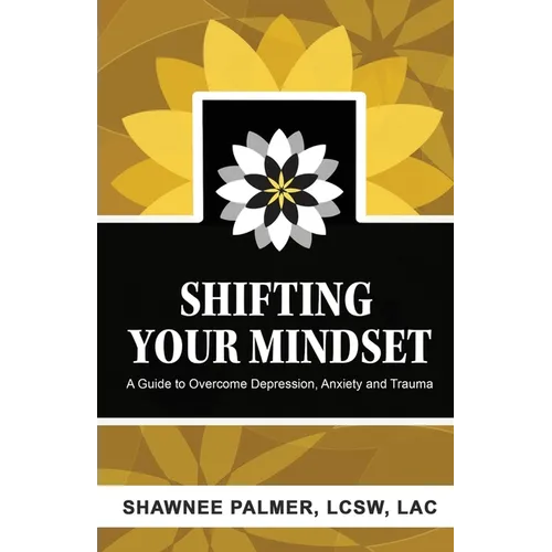 Shifting Your Mindset: A Guide to Overcome Depression, Anxiety and Trauma - Paperback