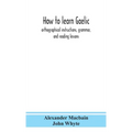 How To Learn Gaelic: Orthographical Instructions, Grammar, And Reading Lessons - Hardcover