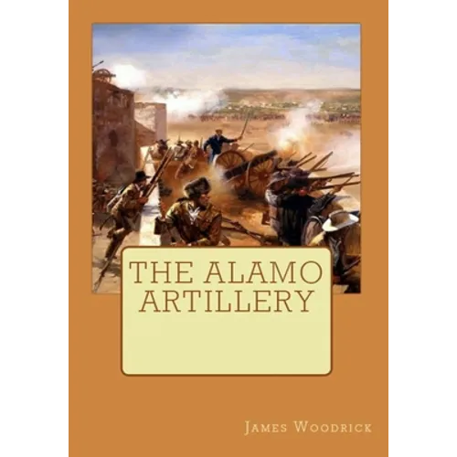The Alamo Artillery: Also Including Goliad, Gonzales and San Jacinto
