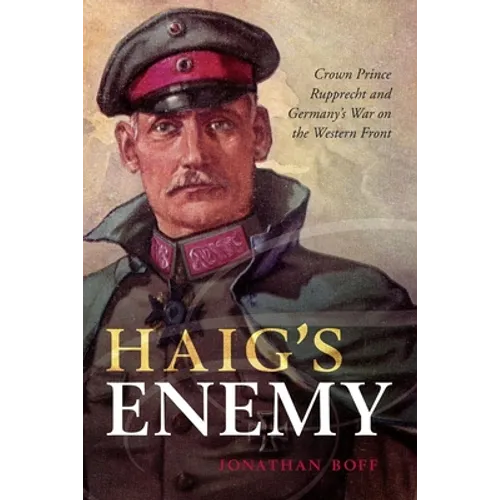 Haig's Enemy: Crown Prince Rupprecht and Germany's War on the Western Front