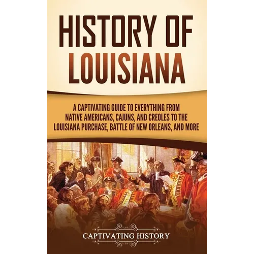 History of Louisiana: A Captivating Guide to Everything from Native Americans, Cajuns, and Creoles to the Louisiana Purchase, Battle of New Orleans, a