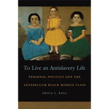 To Live an Antislavery Life: Personal Politics and the Making of the Black Middle Class