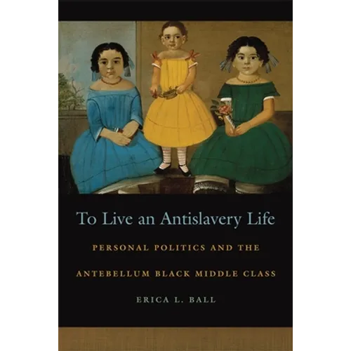 To Live an Antislavery Life: Personal Politics and the Making of the Black Middle Class