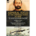 Admiral Togo and the Imperial Navy at War: Two Accounts of the Rise of Japanese Sea Power and its Finest Commander---Admiral Togo & The Naval Battles
