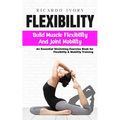 Flexibility: Build Muscle Flexibility and Joint Mobility (An Essential Stretching Exercise Book for Flexibility & Mobility Training) - Paperback