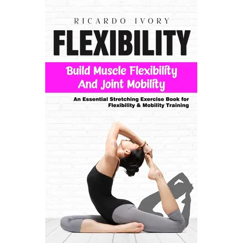 Flexibility: Build Muscle Flexibility and Joint Mobility (An Essential Stretching Exercise Book for Flexibility & Mobility Training) - Paperback