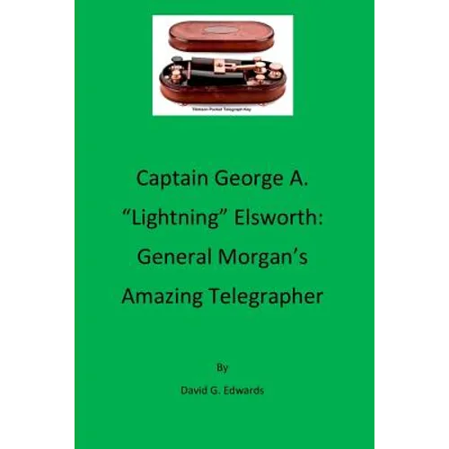 Captain George A. "lightning" Elsworth: General Morgan's Amazing Telegrapher