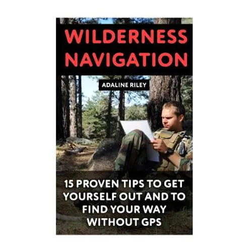 Wilderness Navigation: 15 Proven Tips To Get Yourself Out And To Find Your Way Without GPS