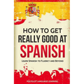 How to Get Really Good at Spanish: Learn Spanish to Fluency and Beyond - Paperback
