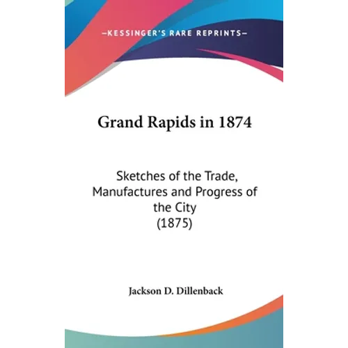 Grand Rapids in 1874: Sketches of the Trade, Manufactures and Progress of the City (1875)