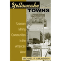 Yellowcake Towns: Uranium Mining Communities in the American West - Paperback