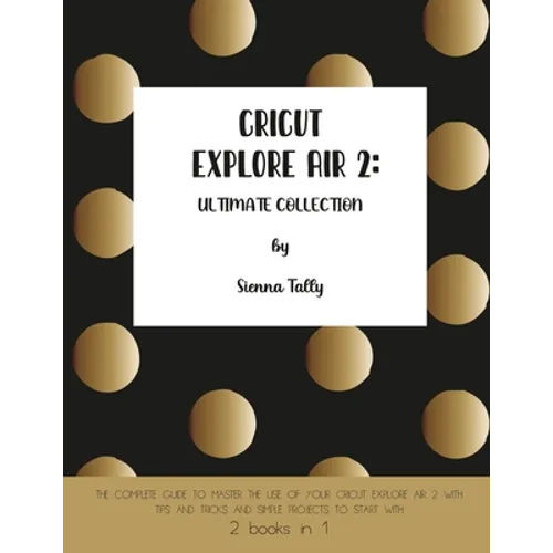 Cricut Explore Air 2: The Complete Guide to Master the Use of Your Cricut Explore Air 2, With Tips and Tricks and Simple Projects to Start With - Paperback