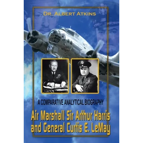 Air Marshall Sir Arthur Harris and General Curtis E. Lemay: A Comparative Analytical Biography