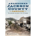 Abandoned Jackson County: Towns Lost to Time [Oregon] - Paperback