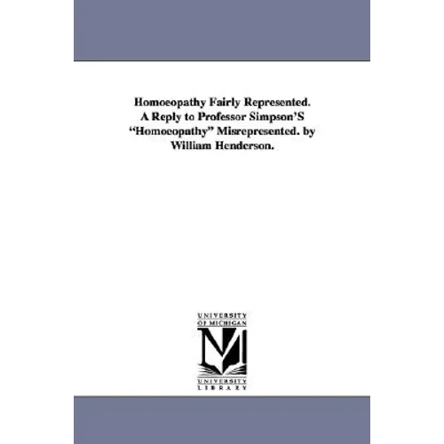 Homoeopathy Fairly Represented. a Reply to Professor Simpson's Homoeopathy Misrepresented. by William Henderson.
