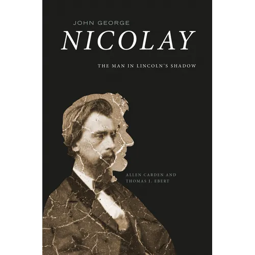 John George Nicolay: The Man in Lincoln's Shadow