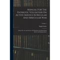 Manual For The Patriotic Volunteer On Active Service In Regular And Irregular War: Being The Art And Science Of Obtaining And Maintaining Liberty And