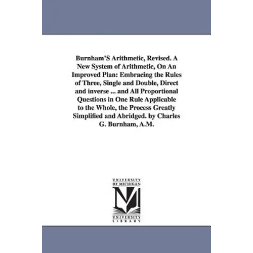 Burnham'S Arithmetic, Revised. A New System of Arithmetic, On An Improved Plan: Embracing the Rules of Three, Single and Double, Direct and inverse ..