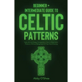 Celtic Patterns: Beginner + Intermediate Guide to Celtic Patterns: Celtic Art and Design Compendium: How to Make Celtic Patterns, Without Being Good A - Paperback