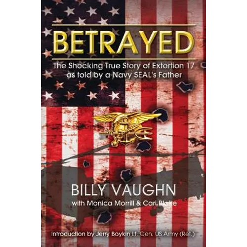 Betrayed: The Shocking True Story of Extortion 17 as told by a Navy SEAL's Father