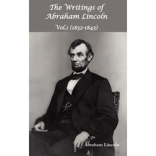 The Writings of Abraham Lincoln, Vol.1, 1832-1843 - Constitutional Edition
