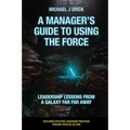 A Manager's Guide to Using the Force: Leadership Lessons from a Galaxy Far Far Away - Paperback