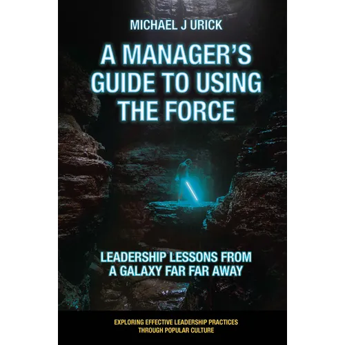 A Manager's Guide to Using the Force: Leadership Lessons from a Galaxy Far Far Away - Paperback