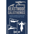 Beastmode Calisthenics: A Simple and Effective Guide to Get Ripped with Bodyweight Training - Paperback