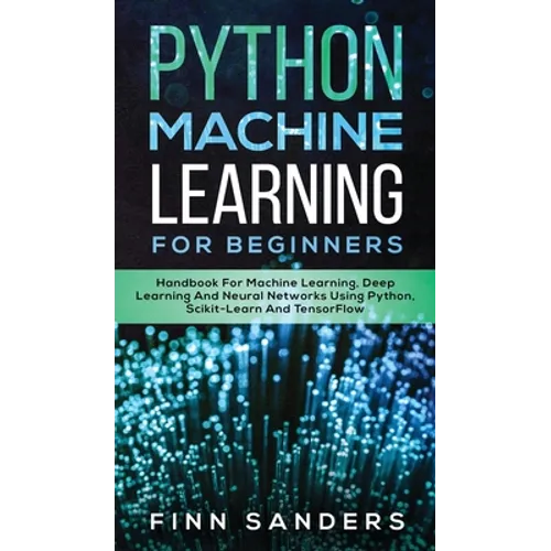 Python Machine Learning For Beginners: Handbook For Machine Learning, Deep Learning And Neural Networks Using Python, Scikit-Learn And TensorFlow - Hardcover