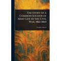 The Story of a Common Soldier of Army Life in the Civil War, 1861-1865