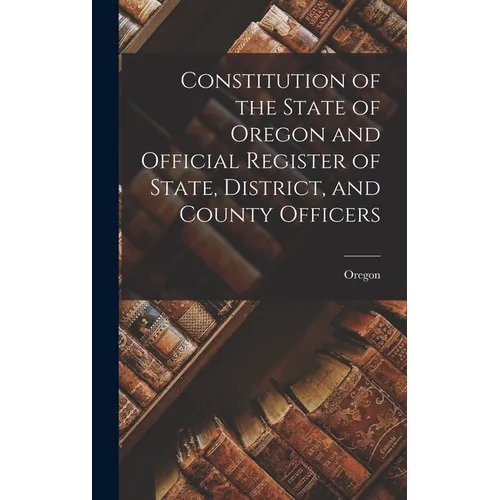 Constitution of the State of Oregon and Official Register of State, District, and County Officers
