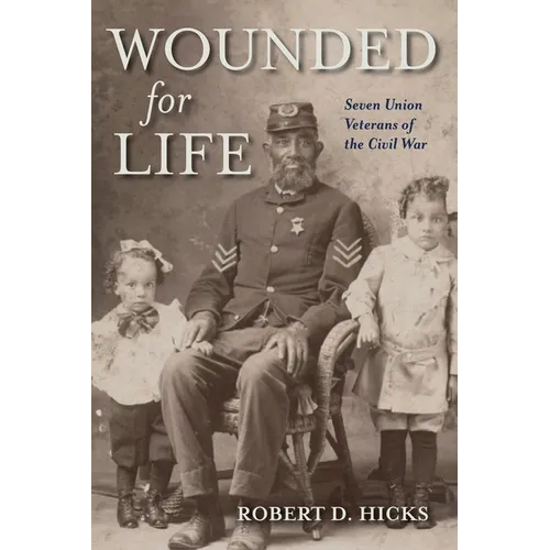 Wounded for Life: Seven Union Veterans of the Civil War - Hardcover