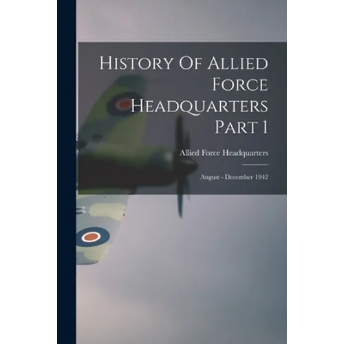 History Of Allied Force Headquarters Part 1: August - December 1942