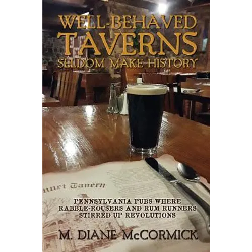 Well-Behaved Taverns Seldom Make History: Pennsylvania Pubs Where Rabble-Rousers and Rum Runners Stirred Up Revolutions