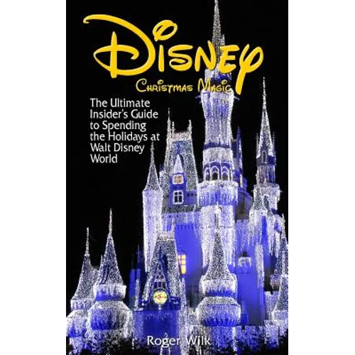 Disney Christmas Magic: The Ultimate Insider's Guide to Spending the Holidays at Walt Disney World