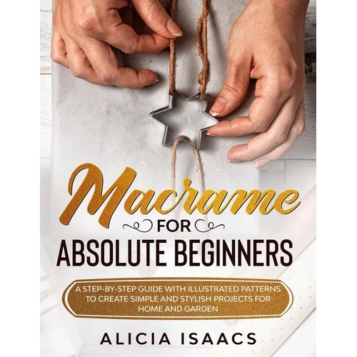 Macrame for Absolute Beginners: A step-by-step guide with illustrated patterns to create simple and stylish projects for Home and Garden - Paperback