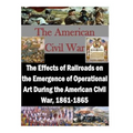 The Effects of Railroads on the Emergence of Operational Art During the American Civil War, 1861-1865