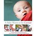 A Baby Wants to Be Carried: Everything You Need to Know about Baby Carriers and the Benefits of Babywearing - Paperback