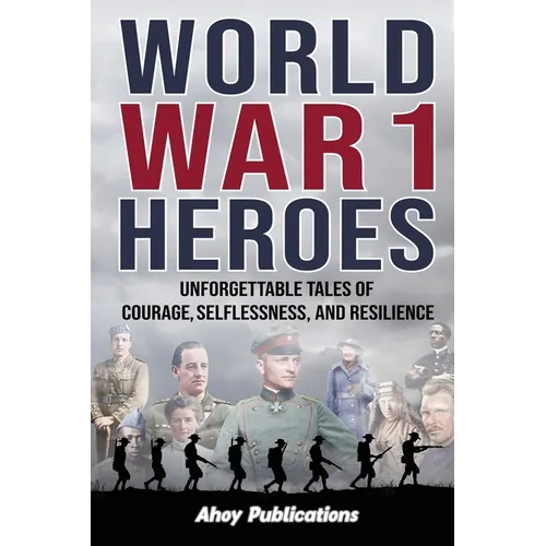 World War 1 Heroes: Unforgettable Tales of Courage, Selflessness, and Resilience - Paperback