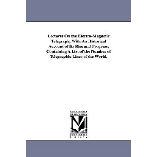 Lectures On the Electro-Magnetic Telegraph, With An Historical Account of Its Rise and Progress, Containing A List of the Number of Telegraphic Lines