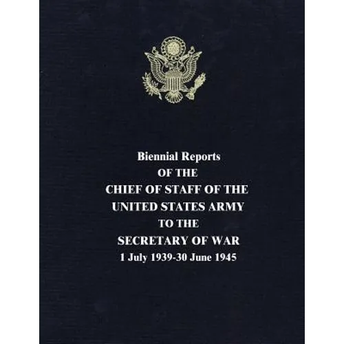 Biennial Reports of the Chief of Staff of the United States Army to the Secretary of War: 1 July 1939-30 June 1945